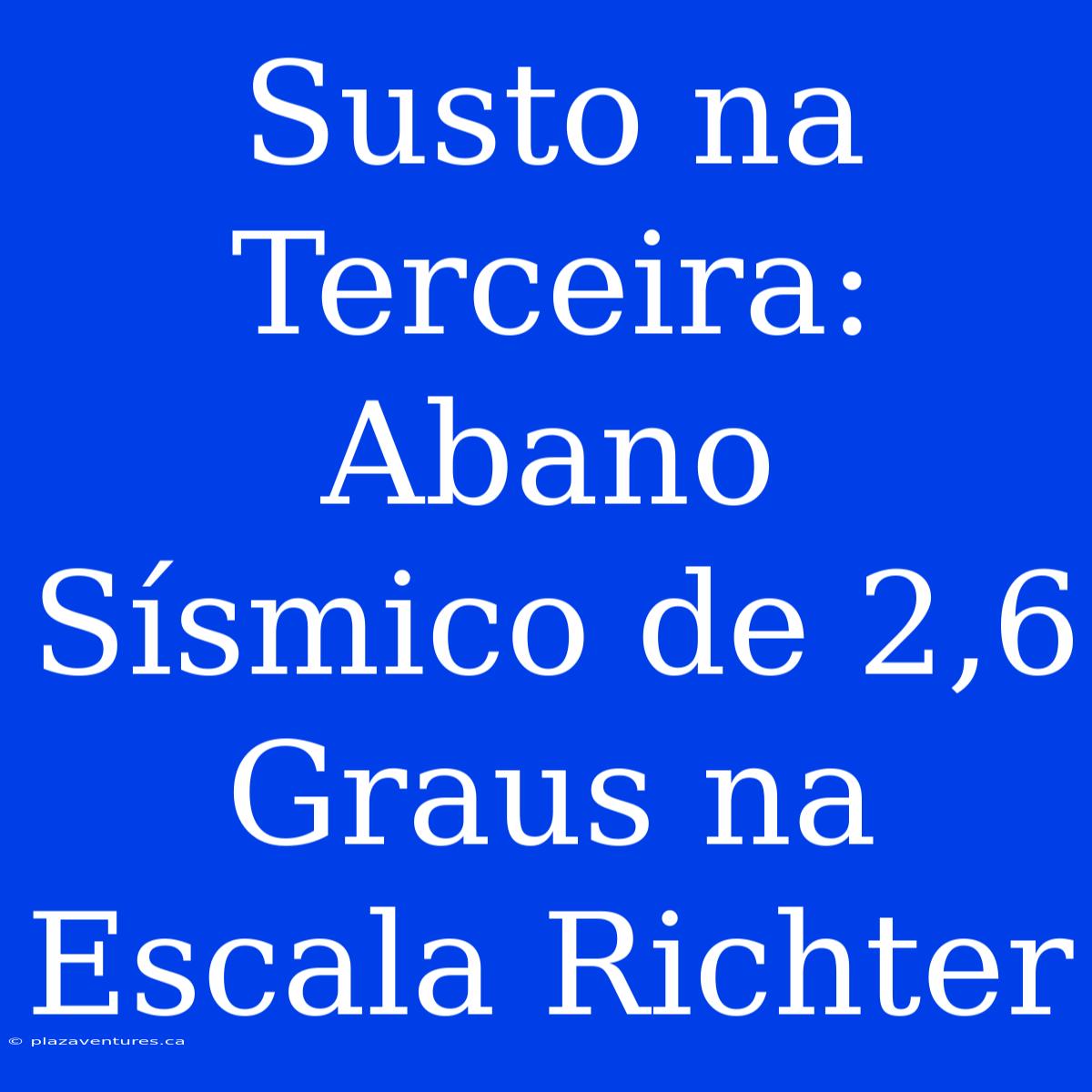 Susto Na Terceira: Abano Sísmico De 2,6 Graus Na Escala Richter