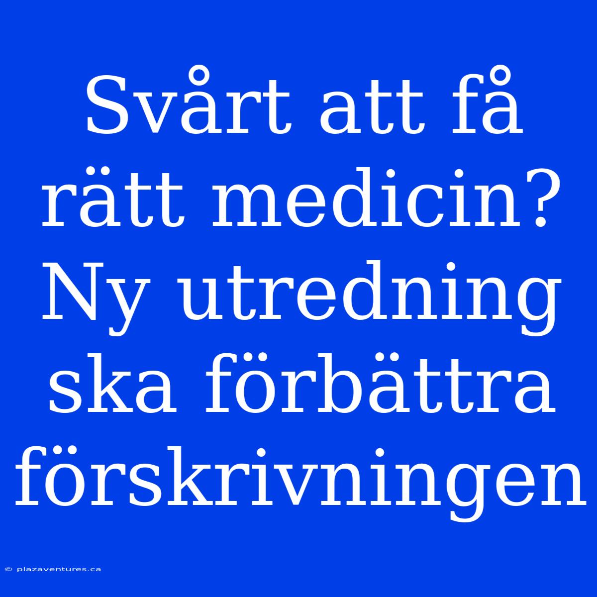 Svårt Att Få Rätt Medicin? Ny Utredning Ska Förbättra Förskrivningen