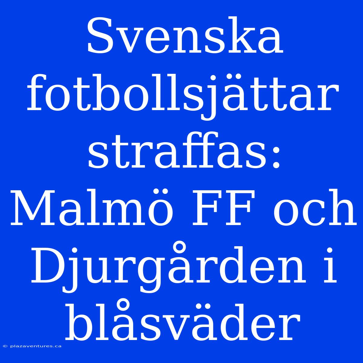 Svenska Fotbollsjättar Straffas: Malmö FF Och Djurgården I Blåsväder