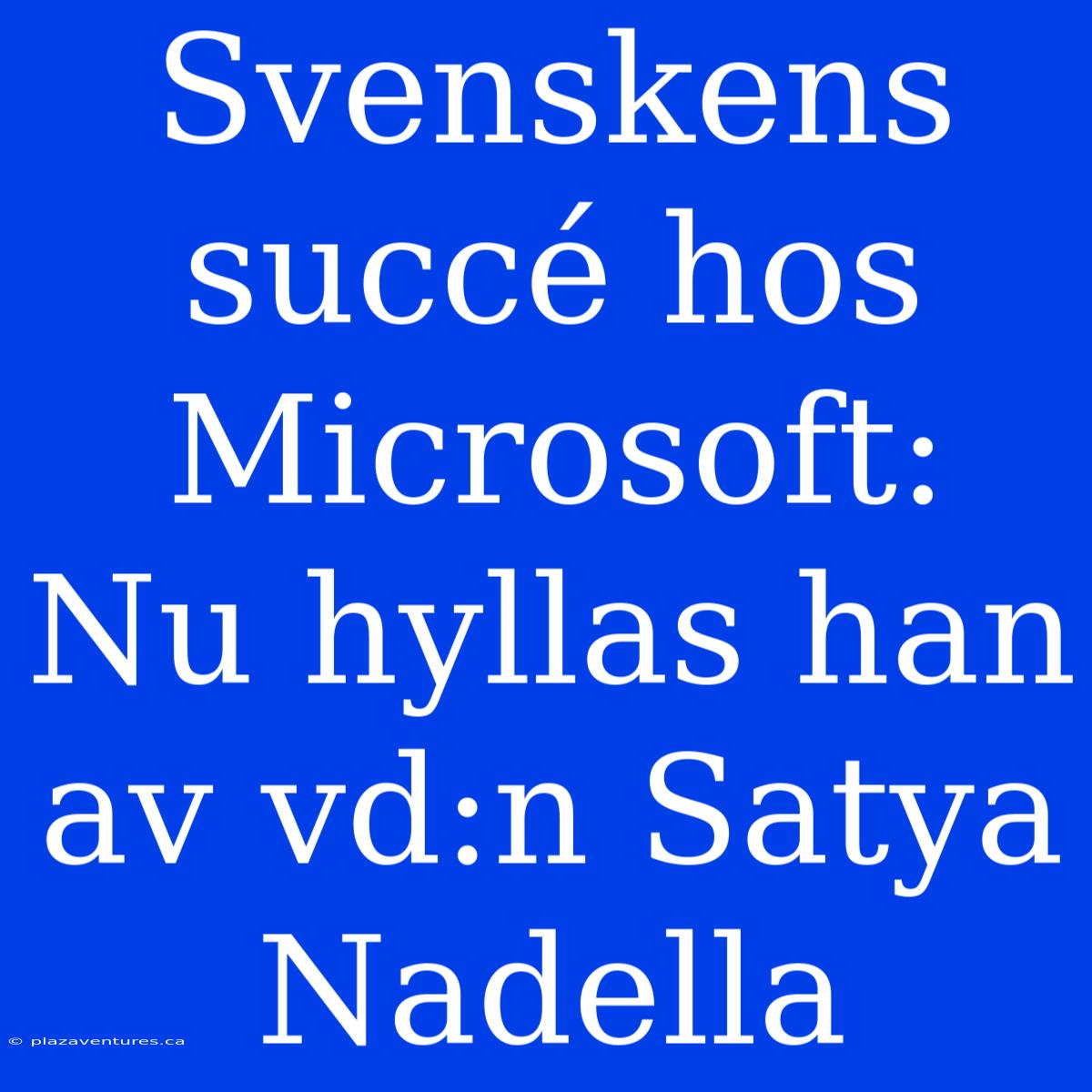 Svenskens Succé Hos Microsoft: Nu Hyllas Han Av Vd:n Satya Nadella