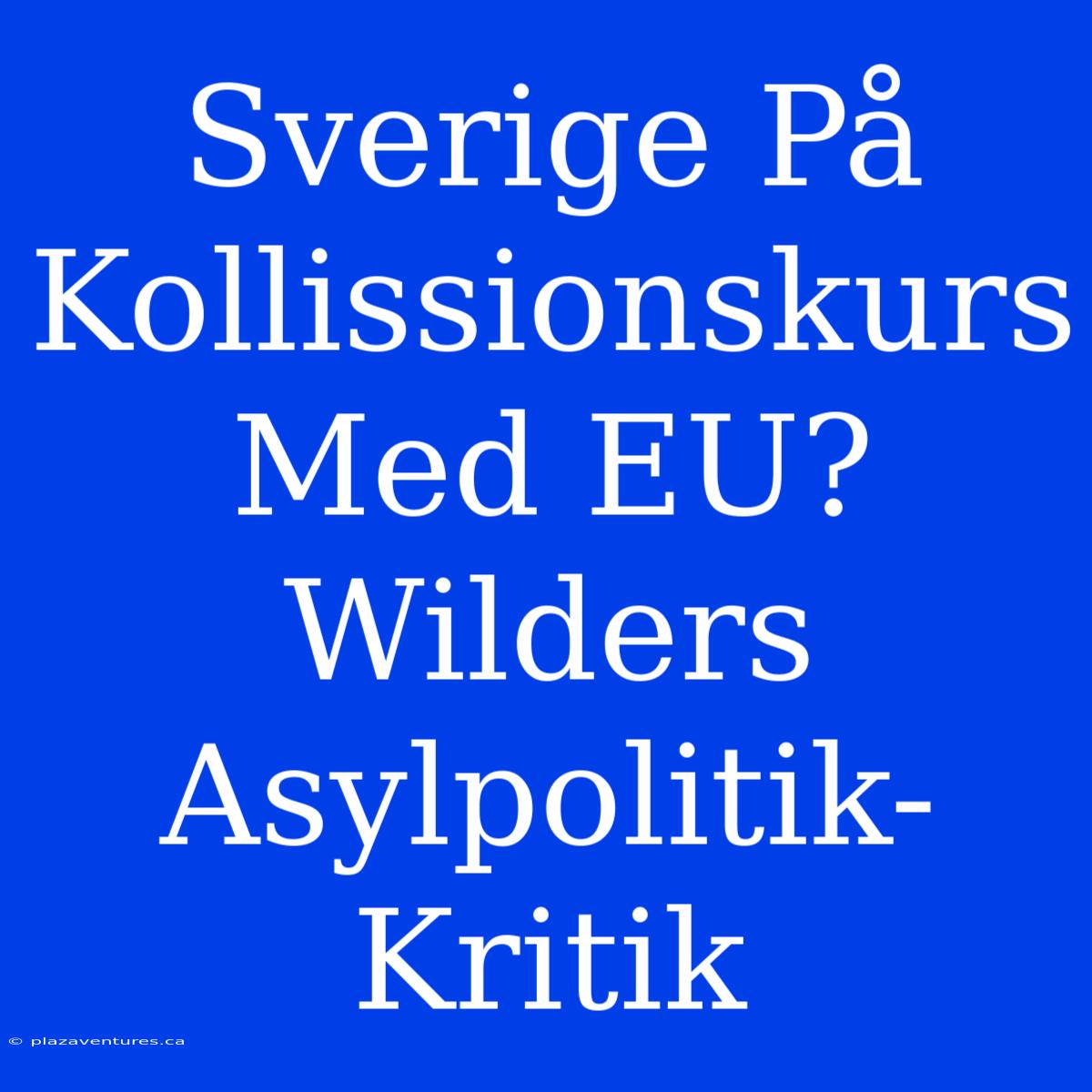 Sverige På Kollissionskurs Med EU? Wilders Asylpolitik-Kritik