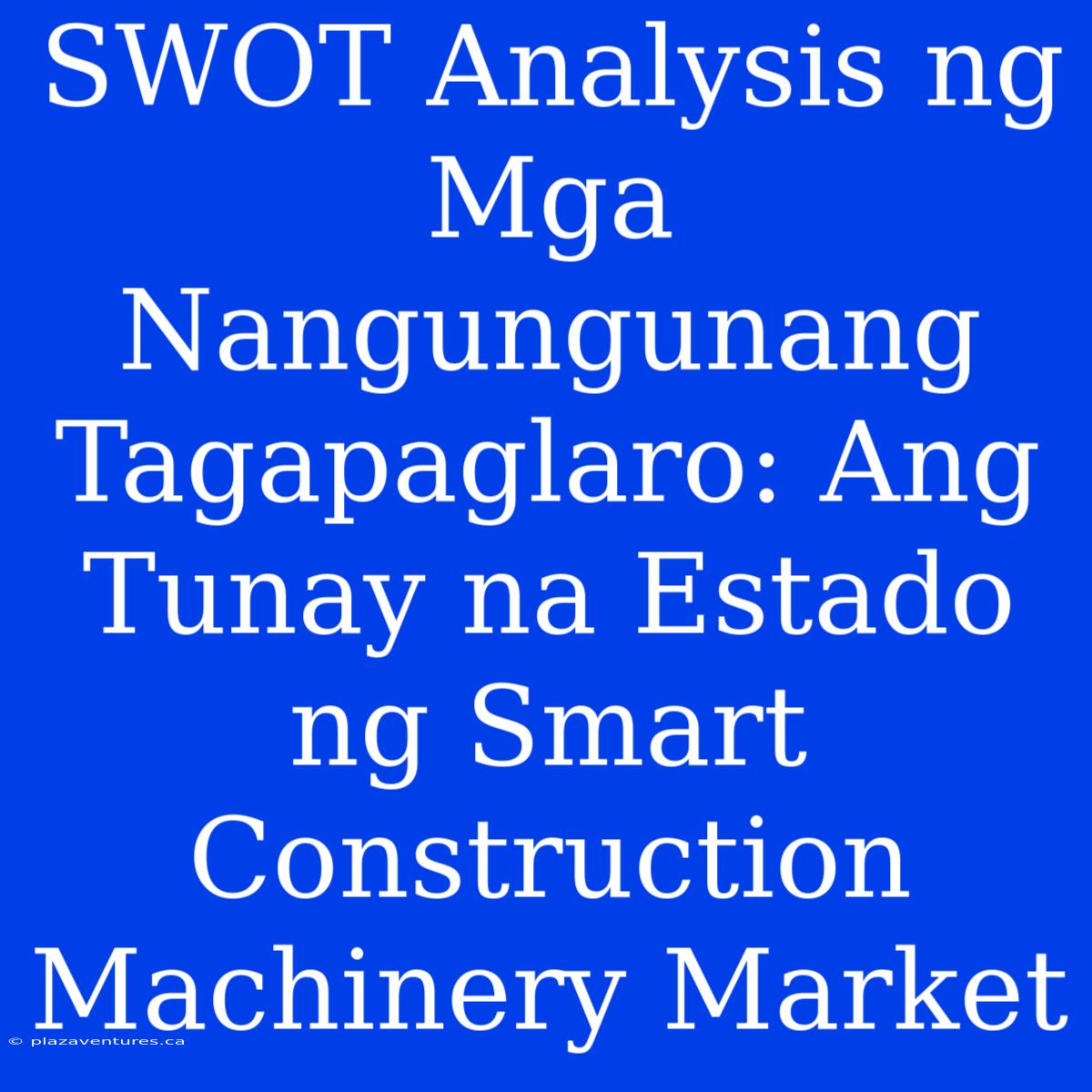 SWOT Analysis Ng Mga Nangungunang Tagapaglaro: Ang Tunay Na Estado Ng Smart Construction Machinery Market