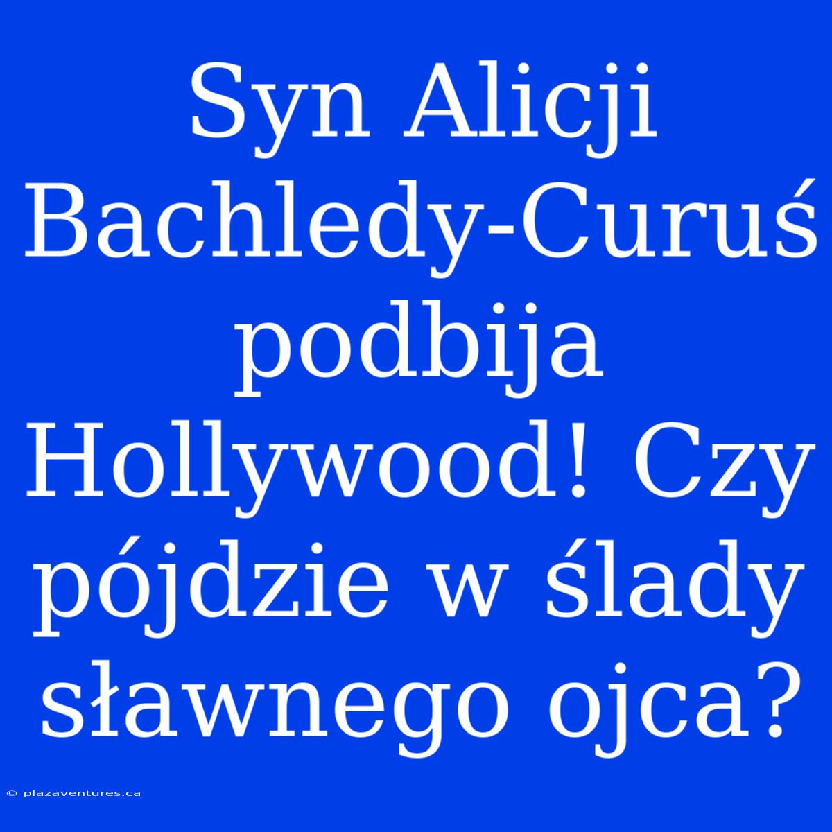 Syn Alicji Bachledy-Curuś Podbija Hollywood! Czy Pójdzie W Ślady Sławnego Ojca?