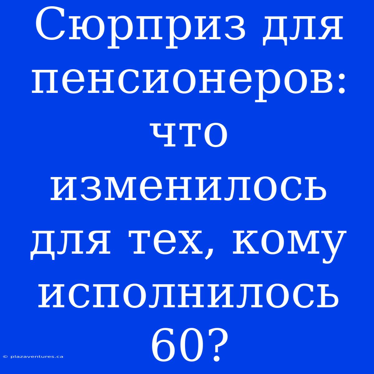 Сюрприз Для Пенсионеров: Что Изменилось Для Тех, Кому Исполнилось 60?