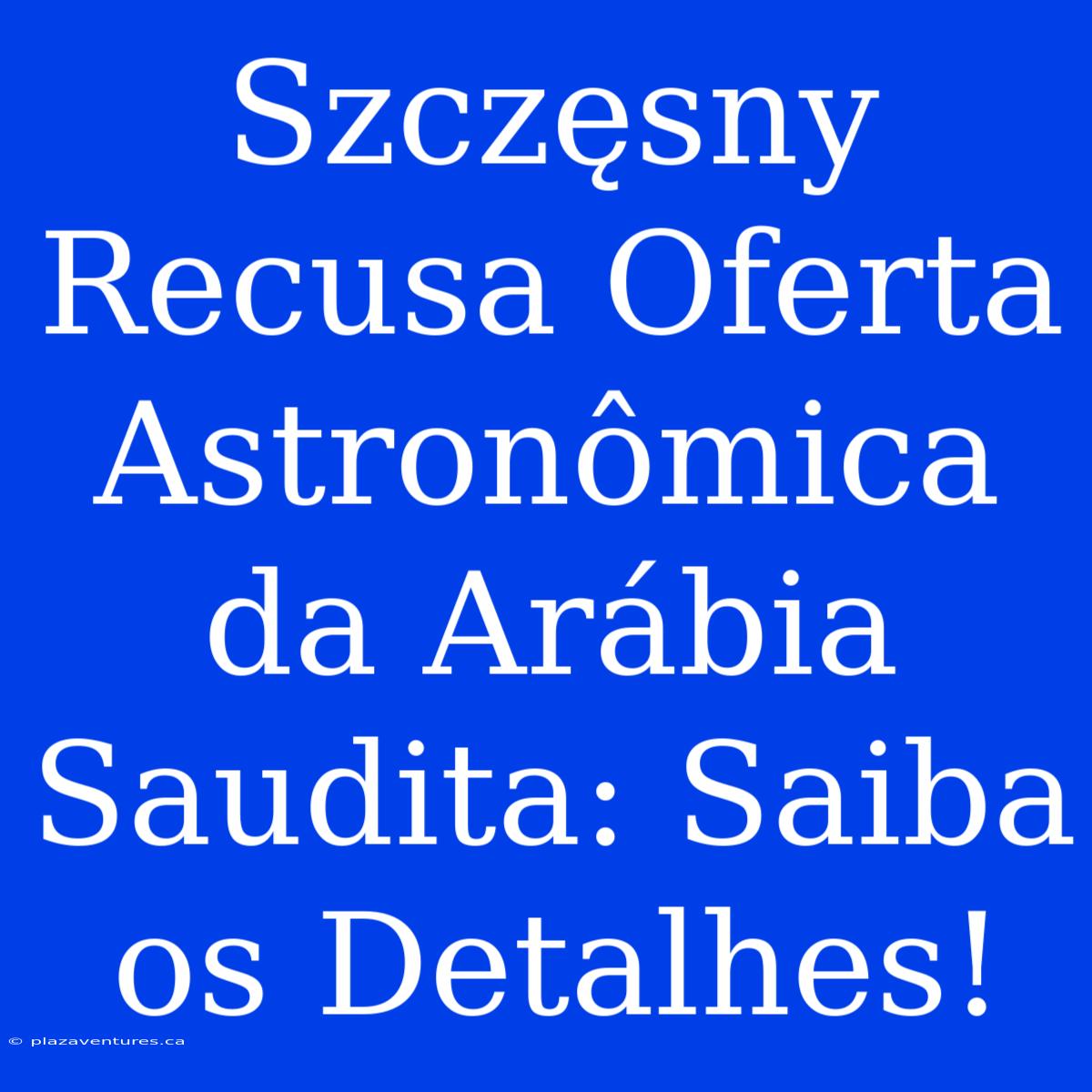 Szczęsny Recusa Oferta Astronômica Da Arábia Saudita: Saiba Os Detalhes!