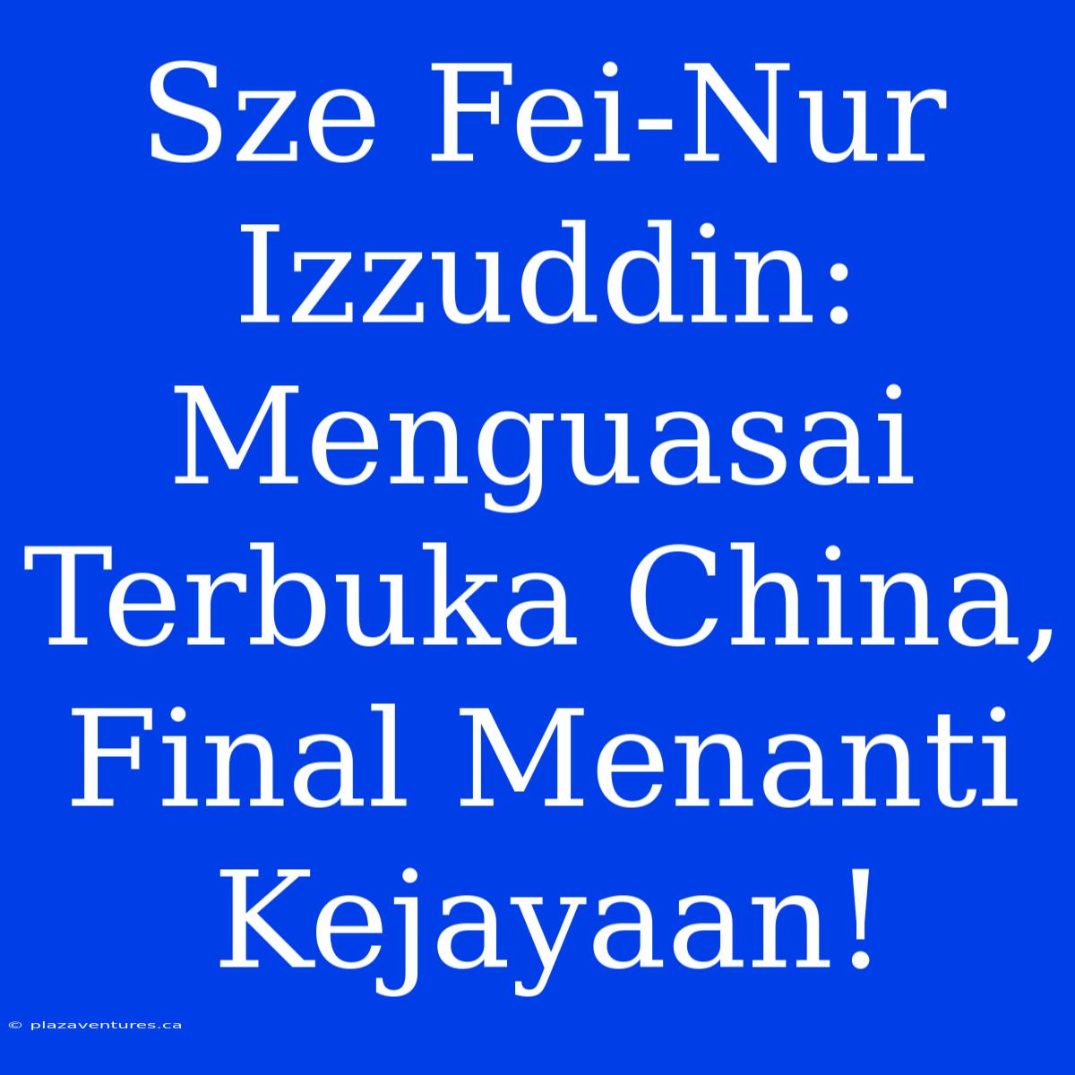 Sze Fei-Nur Izzuddin: Menguasai Terbuka China, Final Menanti Kejayaan!