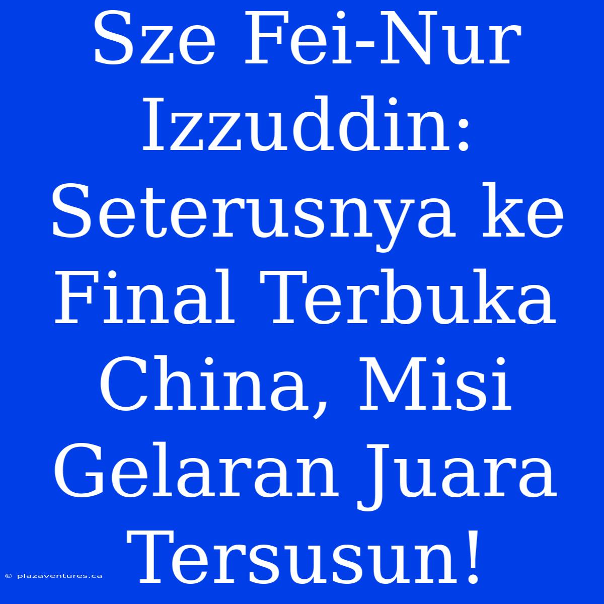 Sze Fei-Nur Izzuddin: Seterusnya Ke Final Terbuka China, Misi Gelaran Juara Tersusun!