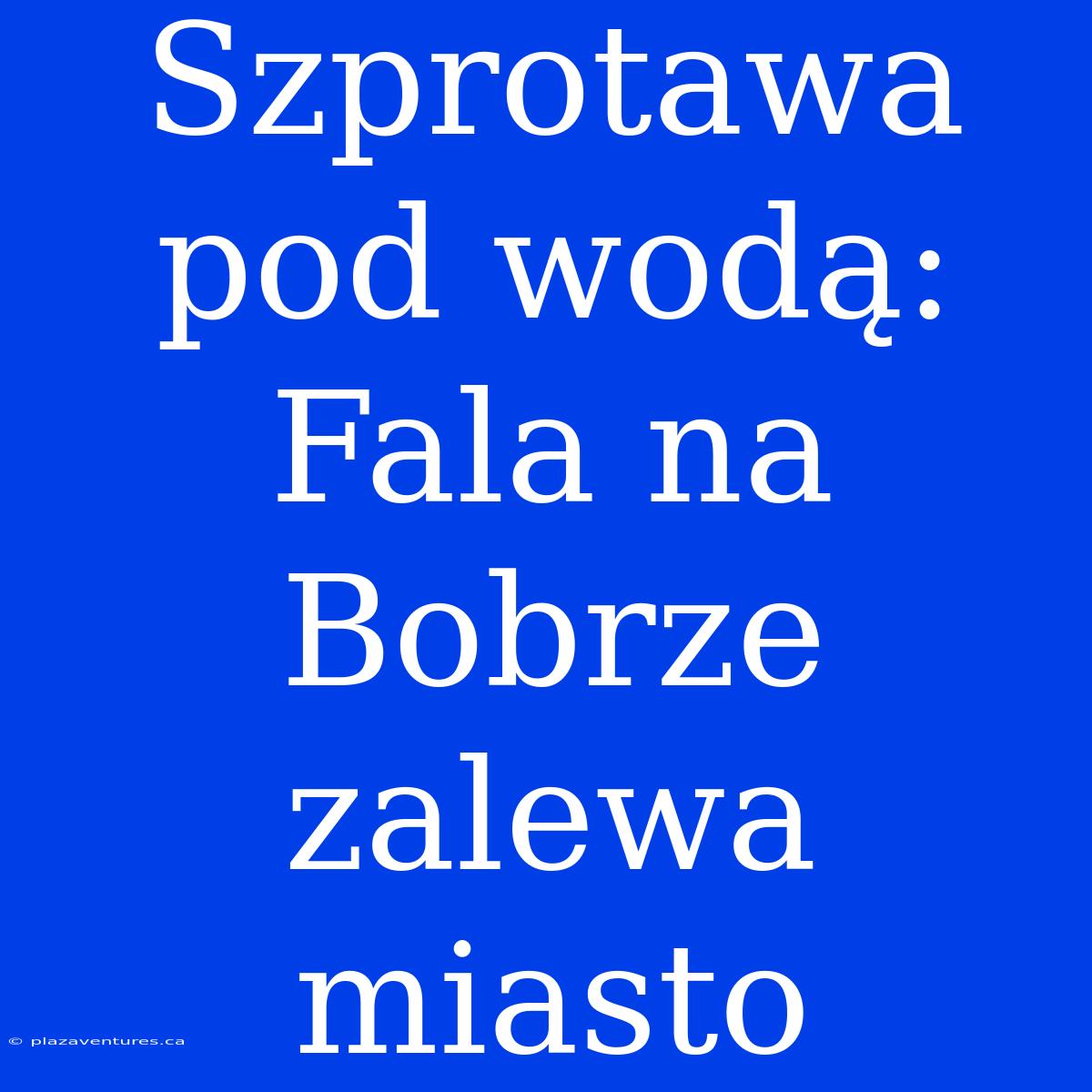 Szprotawa Pod Wodą: Fala Na Bobrze Zalewa Miasto