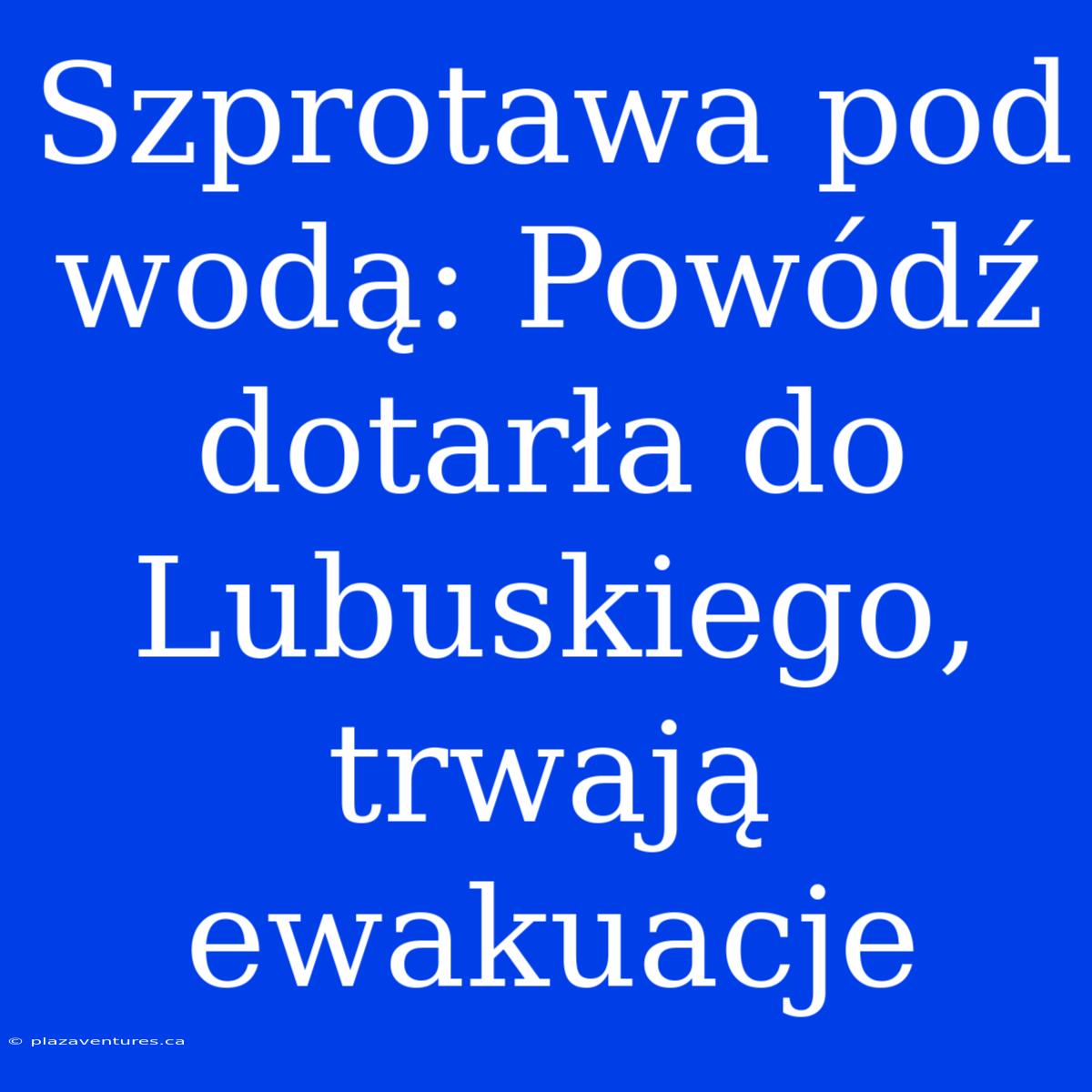 Szprotawa Pod Wodą: Powódź Dotarła Do Lubuskiego, Trwają Ewakuacje