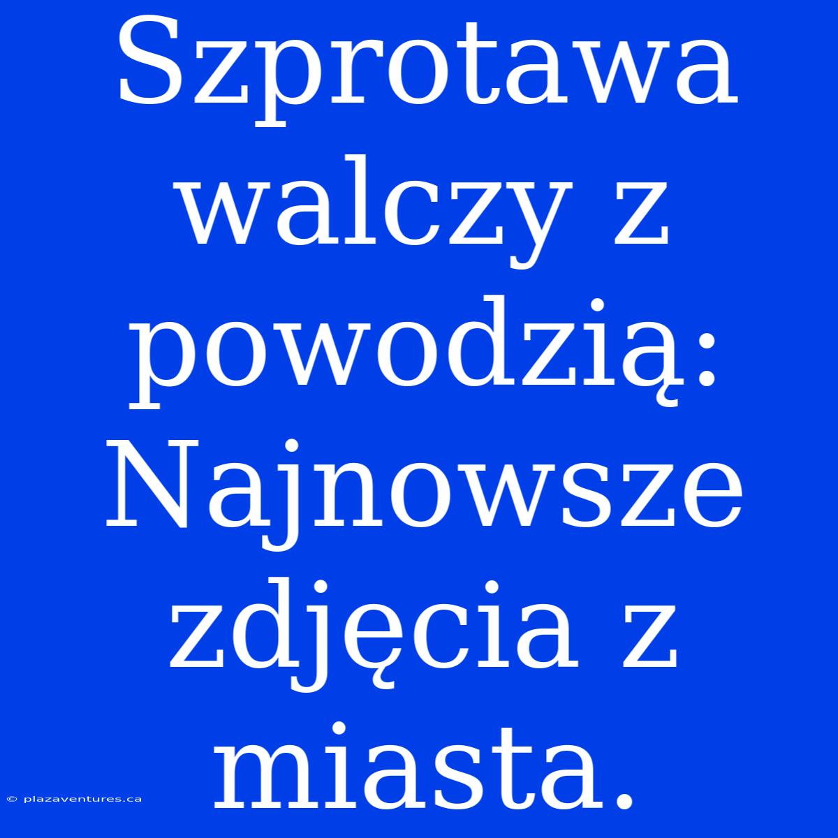 Szprotawa Walczy Z Powodzią: Najnowsze Zdjęcia Z Miasta.