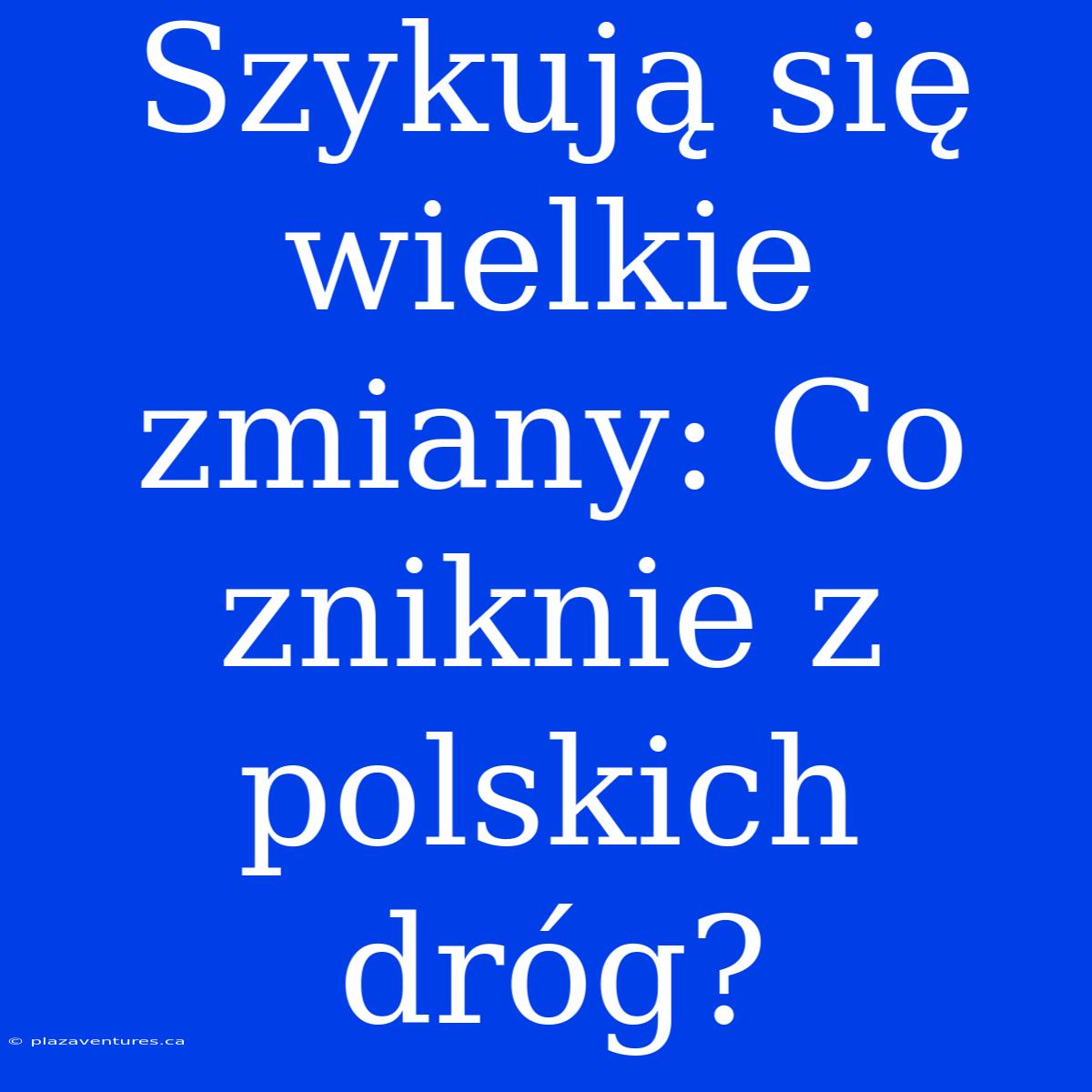 Szykują Się Wielkie Zmiany: Co Zniknie Z Polskich Dróg?