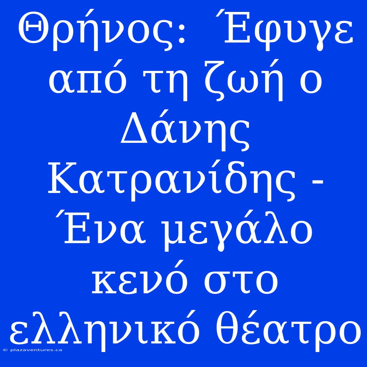 Θρήνος:  Έφυγε Από Τη Ζωή Ο Δάνης Κατρανίδης - Ένα Μεγάλο Κενό Στο Ελληνικό Θέατρο