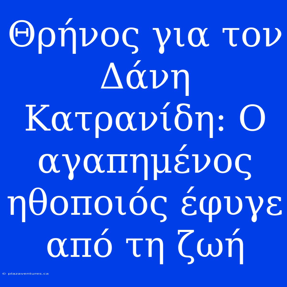 Θρήνος Για Τον Δάνη Κατρανίδη: Ο Αγαπημένος Ηθοποιός Έφυγε Από Τη Ζωή