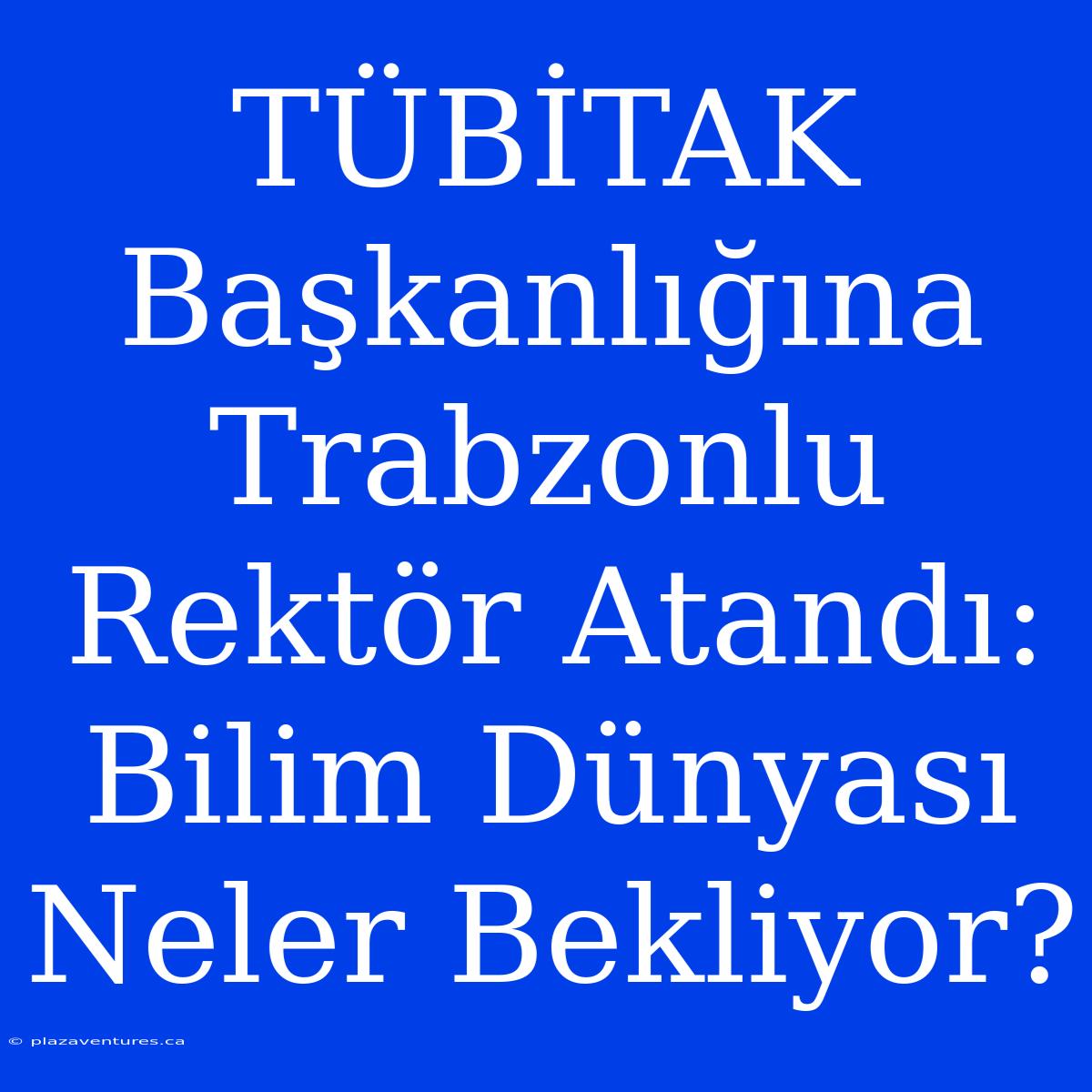 TÜBİTAK Başkanlığına Trabzonlu Rektör Atandı: Bilim Dünyası Neler Bekliyor?