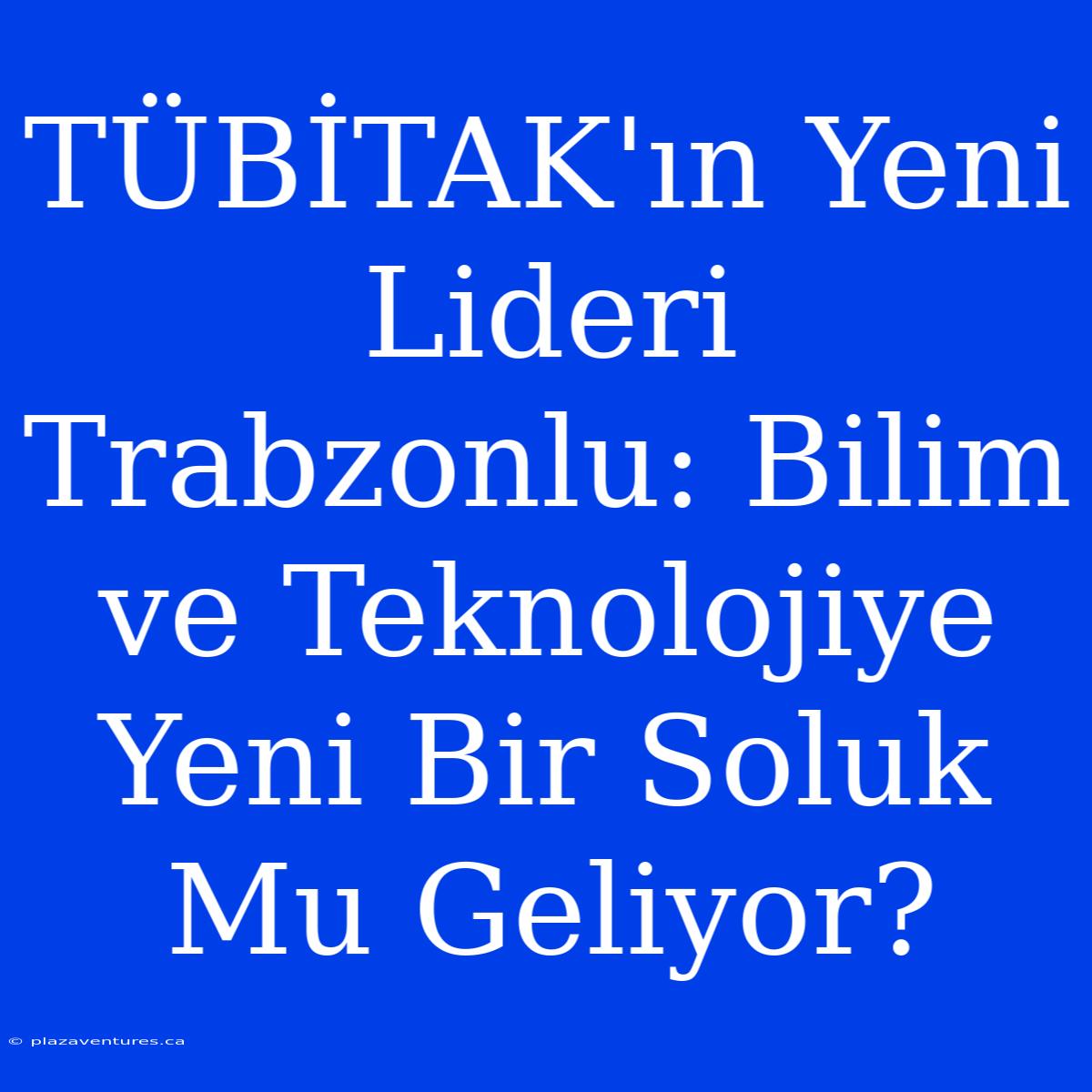 TÜBİTAK'ın Yeni Lideri Trabzonlu: Bilim Ve Teknolojiye Yeni Bir Soluk Mu Geliyor?