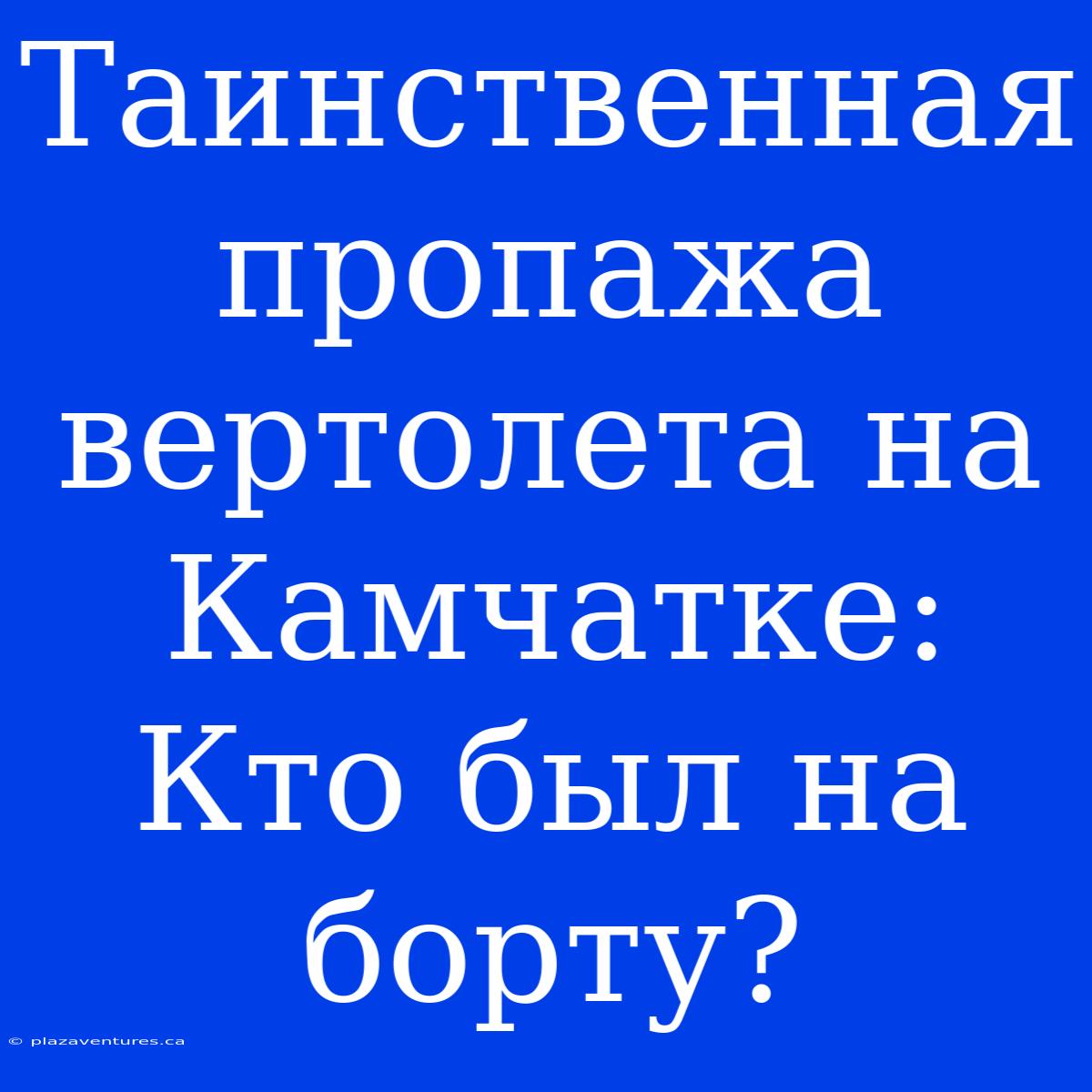 Таинственная Пропажа Вертолета На Камчатке: Кто Был На Борту?