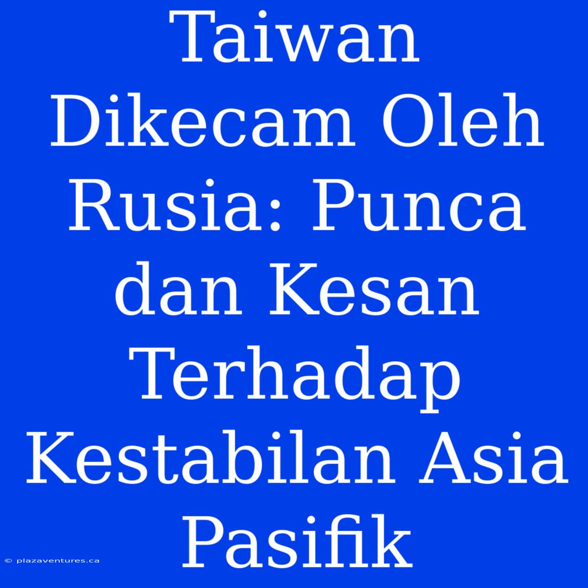 Taiwan Dikecam Oleh Rusia: Punca Dan Kesan Terhadap Kestabilan Asia Pasifik