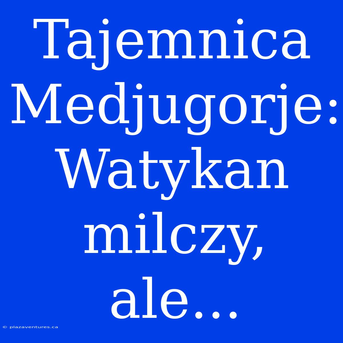 Tajemnica Medjugorje: Watykan Milczy, Ale...