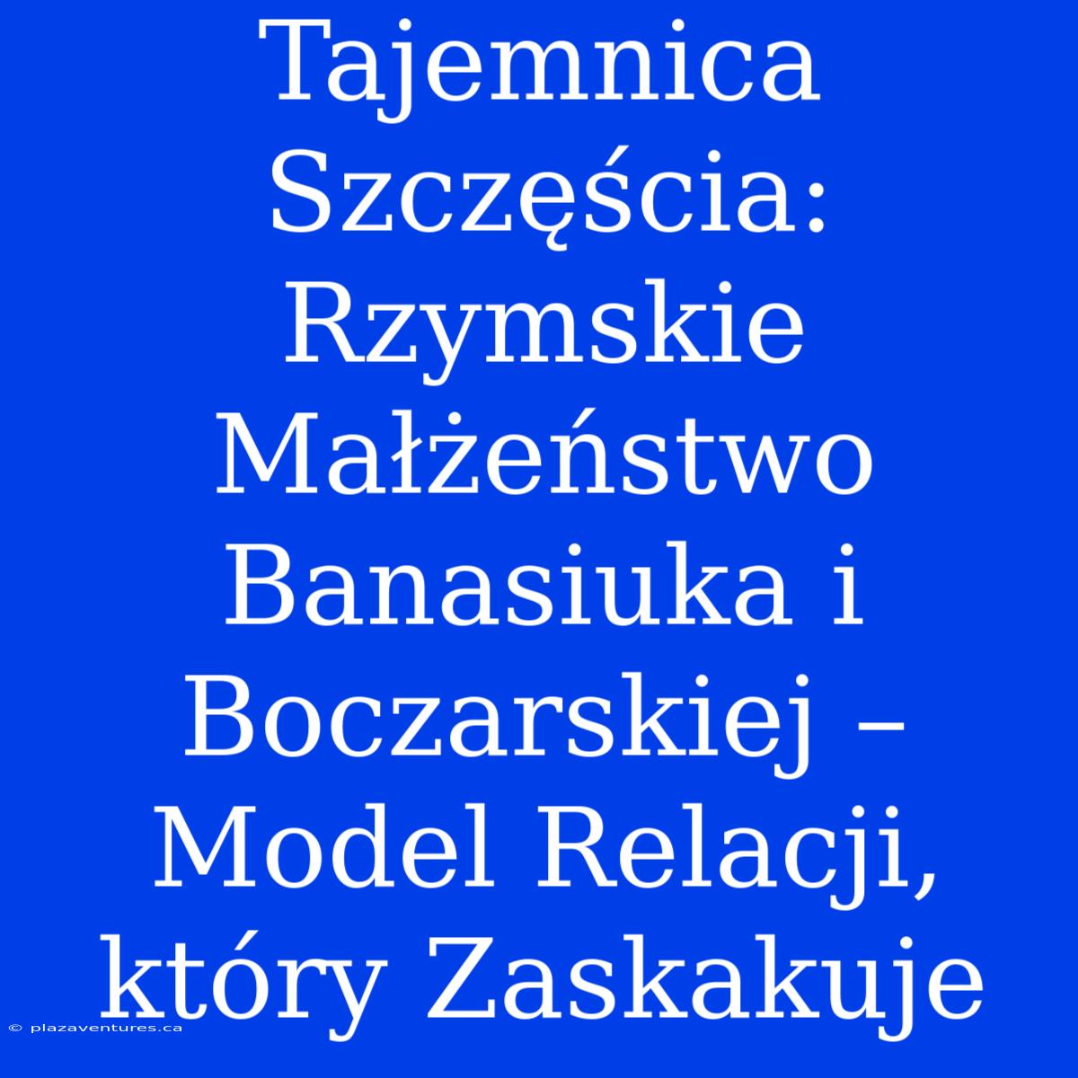 Tajemnica Szczęścia:  Rzymskie Małżeństwo Banasiuka I Boczarskiej – Model Relacji, Który Zaskakuje