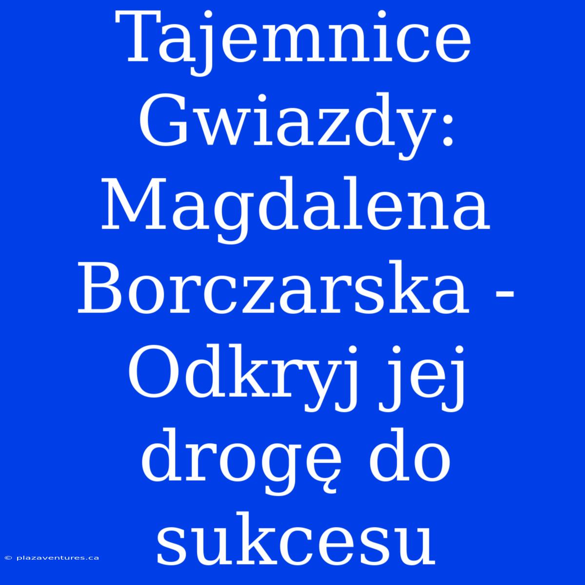 Tajemnice Gwiazdy: Magdalena Borczarska - Odkryj Jej Drogę Do Sukcesu