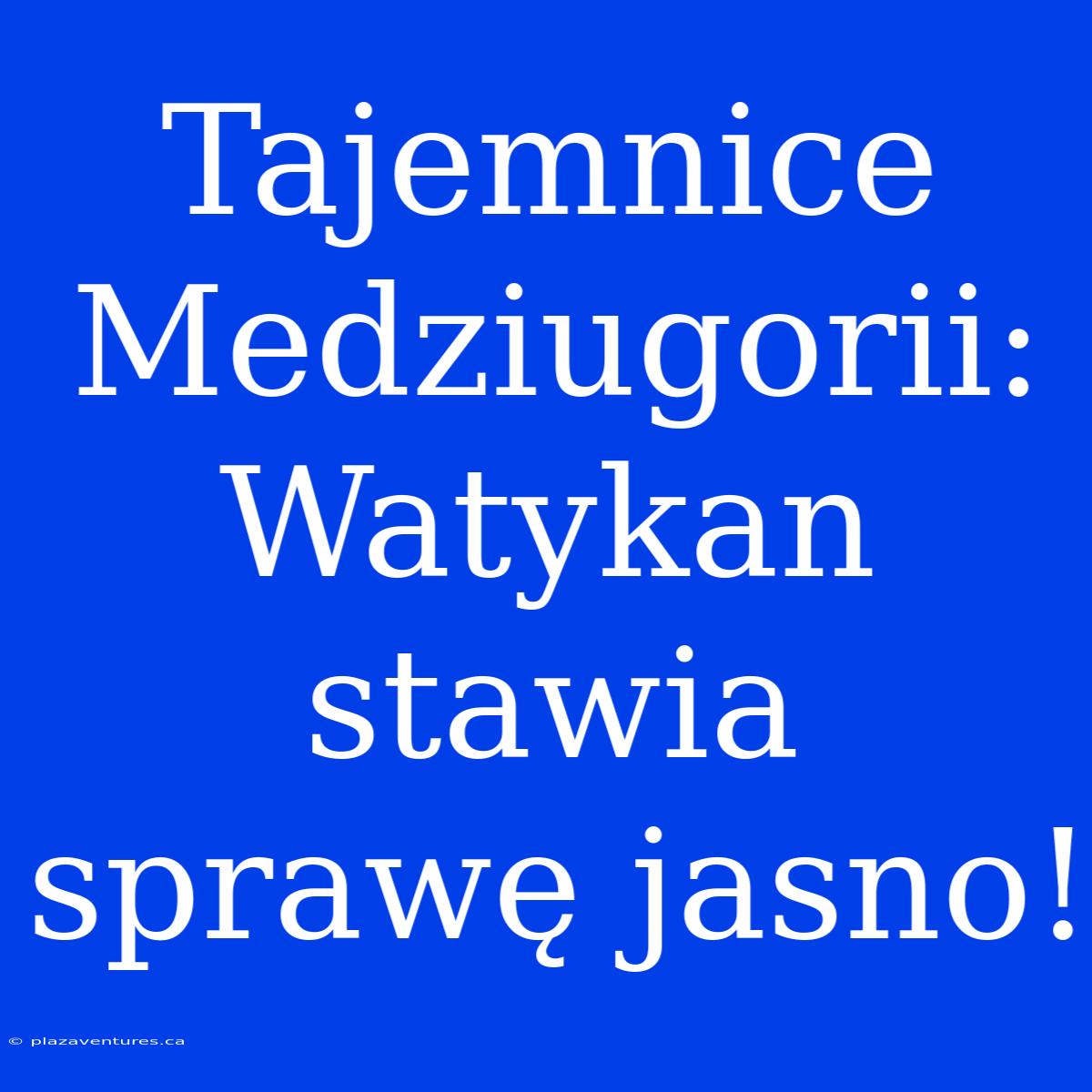 Tajemnice Medziugorii: Watykan Stawia Sprawę Jasno!