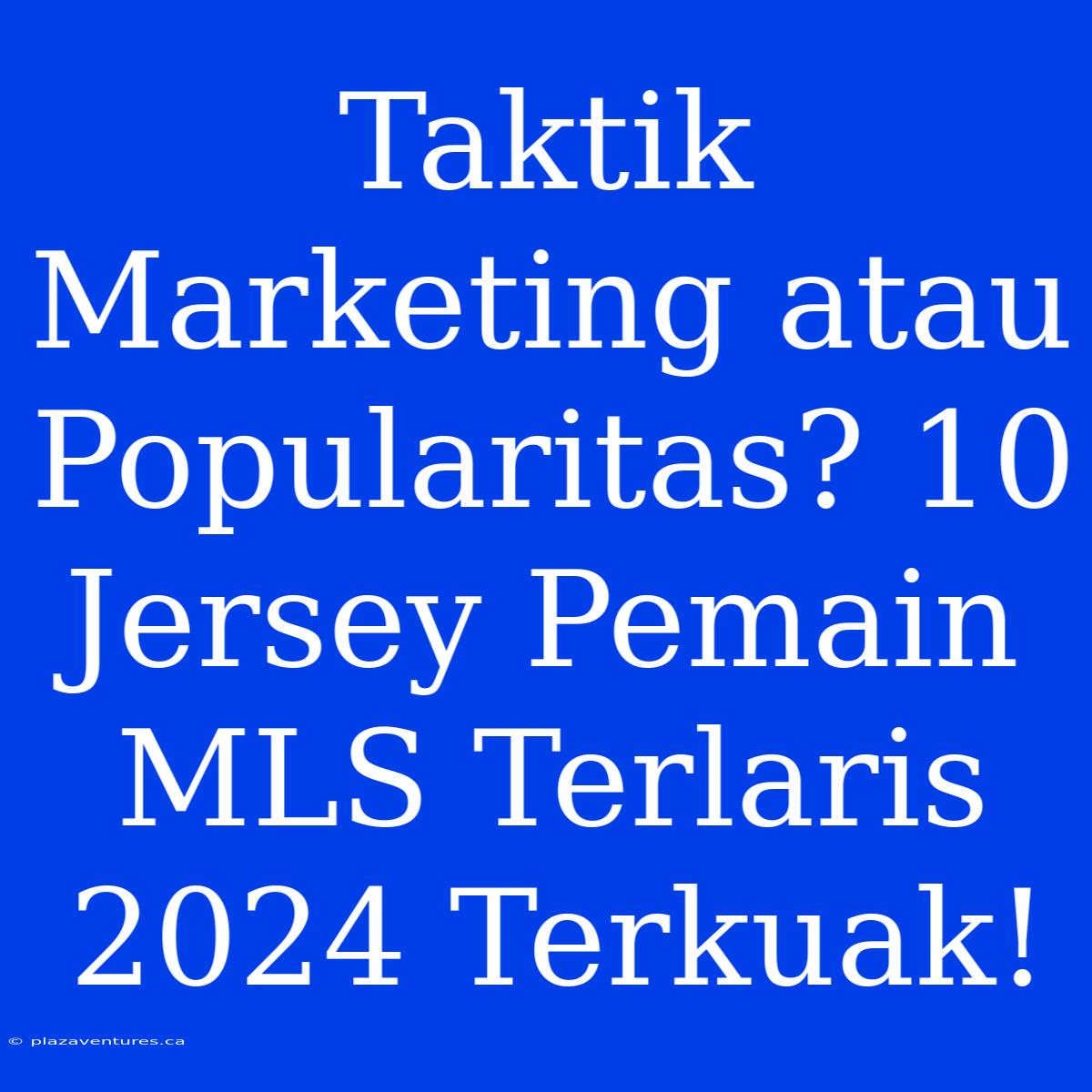 Taktik Marketing Atau Popularitas? 10 Jersey Pemain MLS Terlaris 2024 Terkuak!