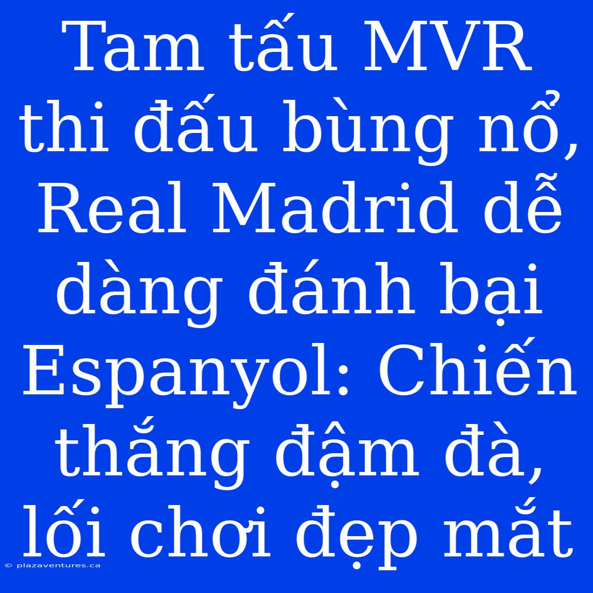 Tam Tấu MVR Thi Đấu Bùng Nổ, Real Madrid Dễ Dàng Đánh Bại Espanyol: Chiến Thắng Đậm Đà, Lối Chơi Đẹp Mắt