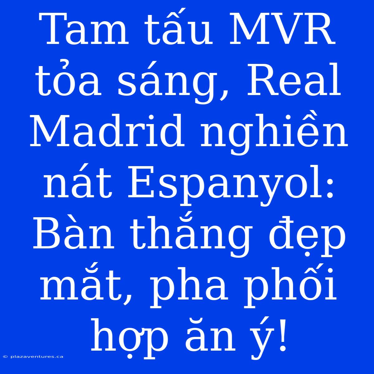 Tam Tấu MVR Tỏa Sáng, Real Madrid Nghiền Nát Espanyol: Bàn Thắng Đẹp Mắt, Pha Phối Hợp Ăn Ý!