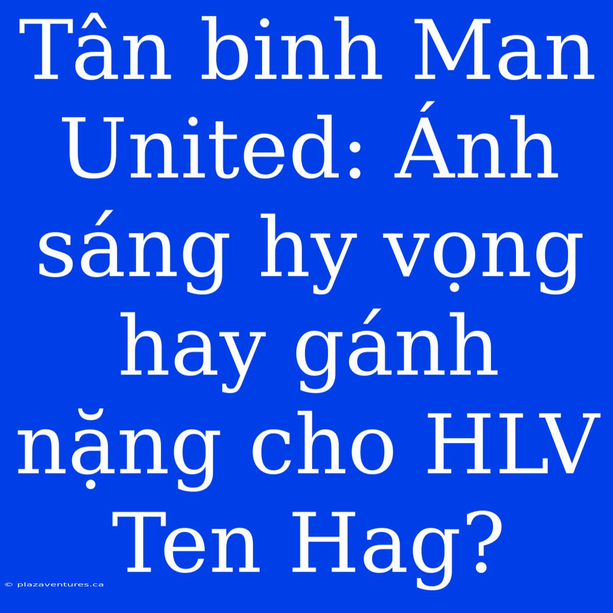 Tân Binh Man United: Ánh Sáng Hy Vọng Hay Gánh Nặng Cho HLV Ten Hag?