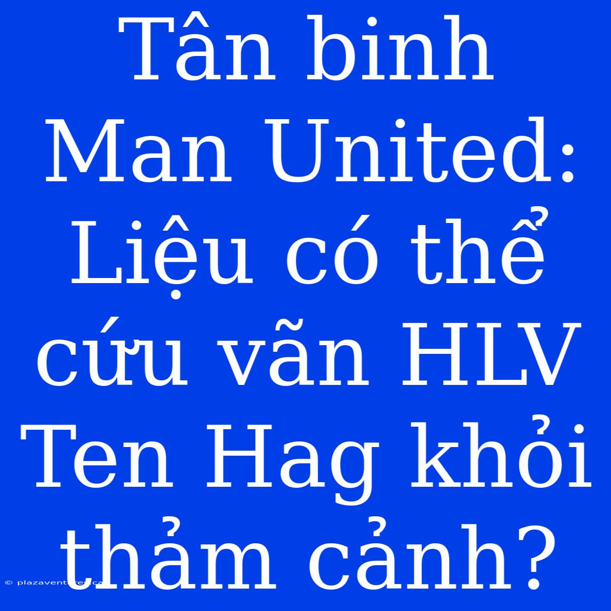 Tân Binh Man United: Liệu Có Thể Cứu Vãn HLV Ten Hag Khỏi Thảm Cảnh?