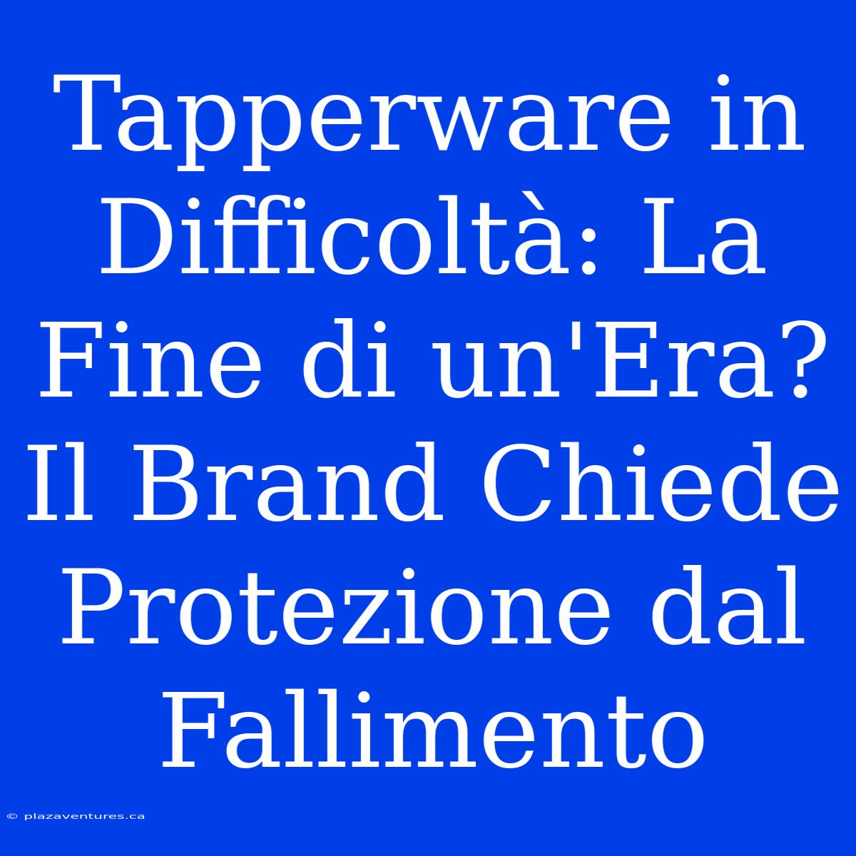 Tapperware In Difficoltà: La Fine Di Un'Era? Il Brand Chiede Protezione Dal Fallimento