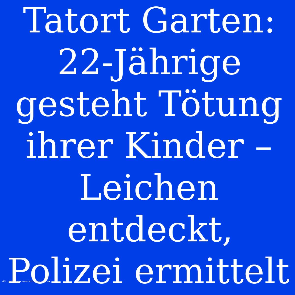 Tatort Garten: 22-Jährige Gesteht Tötung Ihrer Kinder – Leichen Entdeckt, Polizei Ermittelt