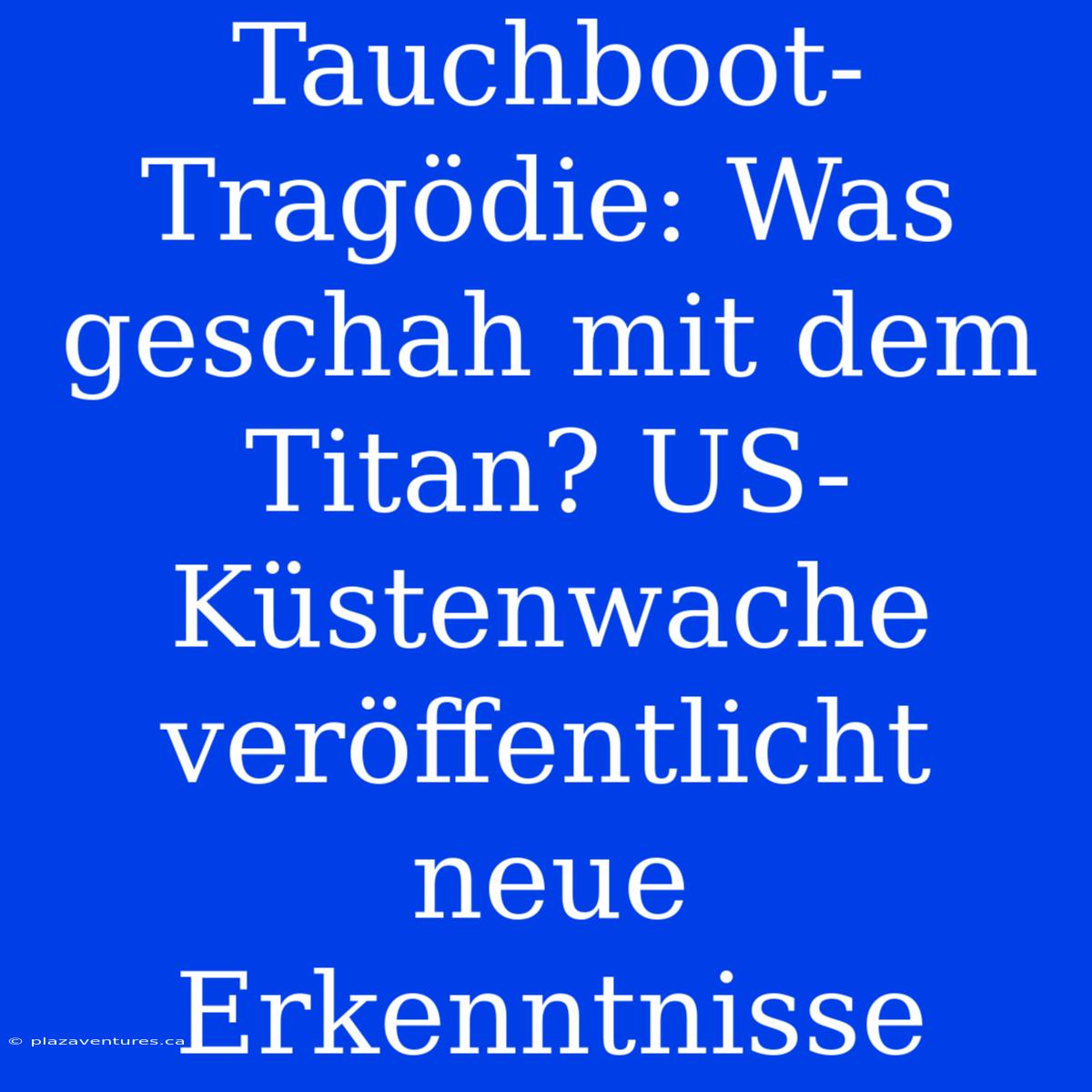 Tauchboot-Tragödie: Was Geschah Mit Dem Titan? US-Küstenwache Veröffentlicht Neue Erkenntnisse