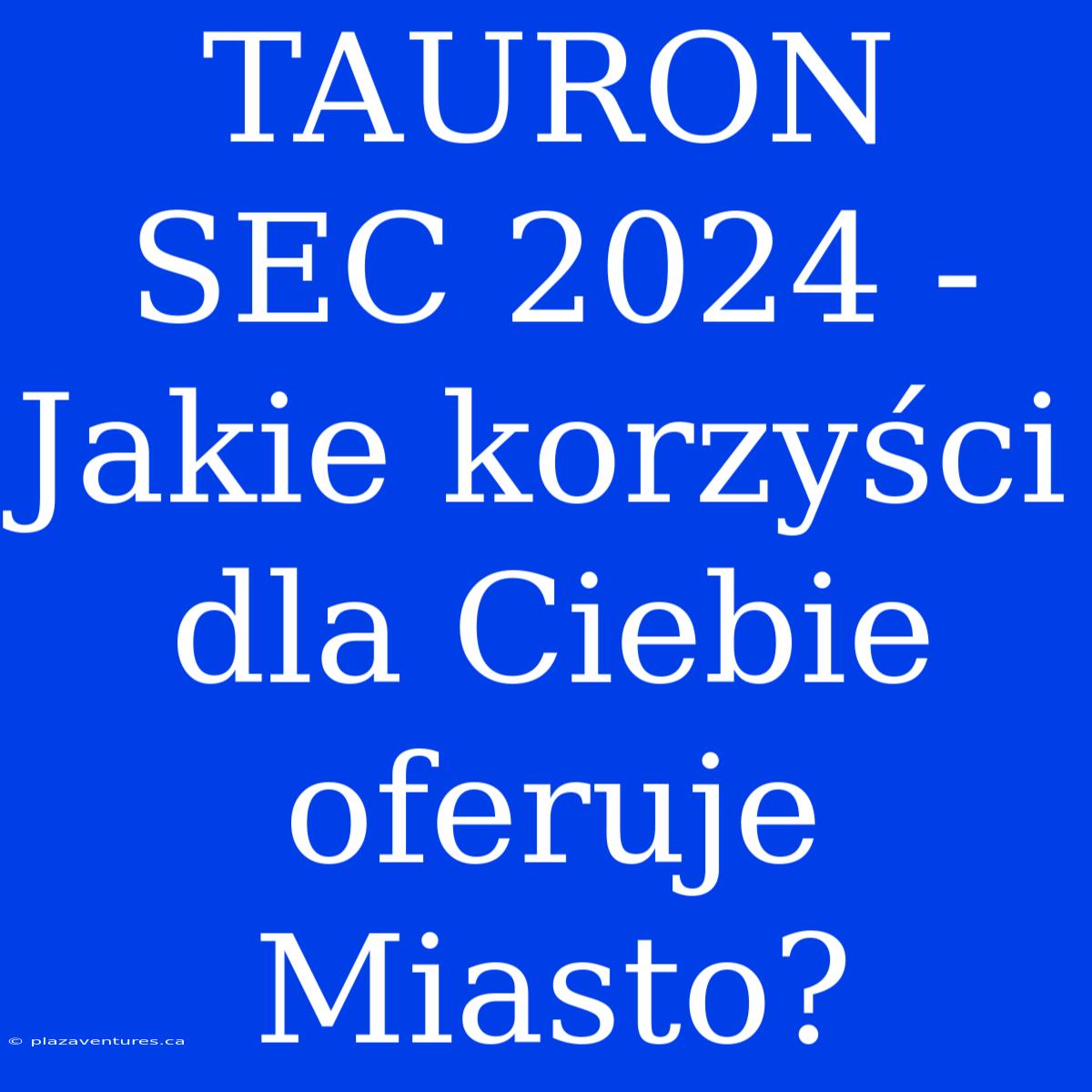 TAURON SEC 2024 - Jakie Korzyści Dla Ciebie Oferuje Miasto?