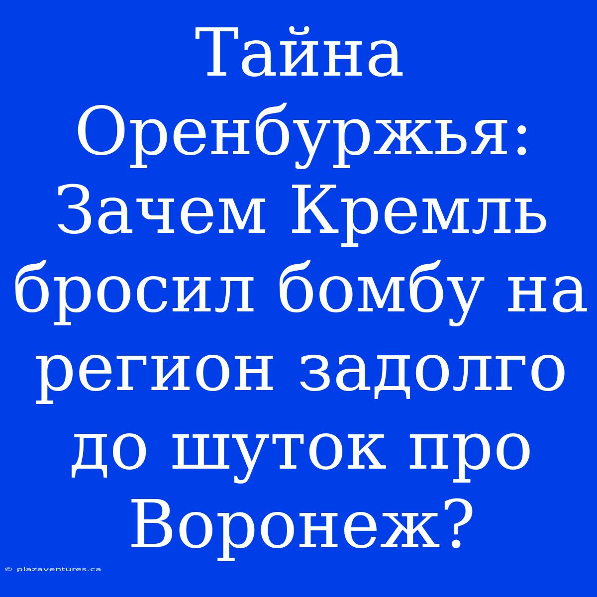 Тайна Оренбуржья: Зачем Кремль Бросил Бомбу На Регион Задолго До Шуток Про Воронеж?