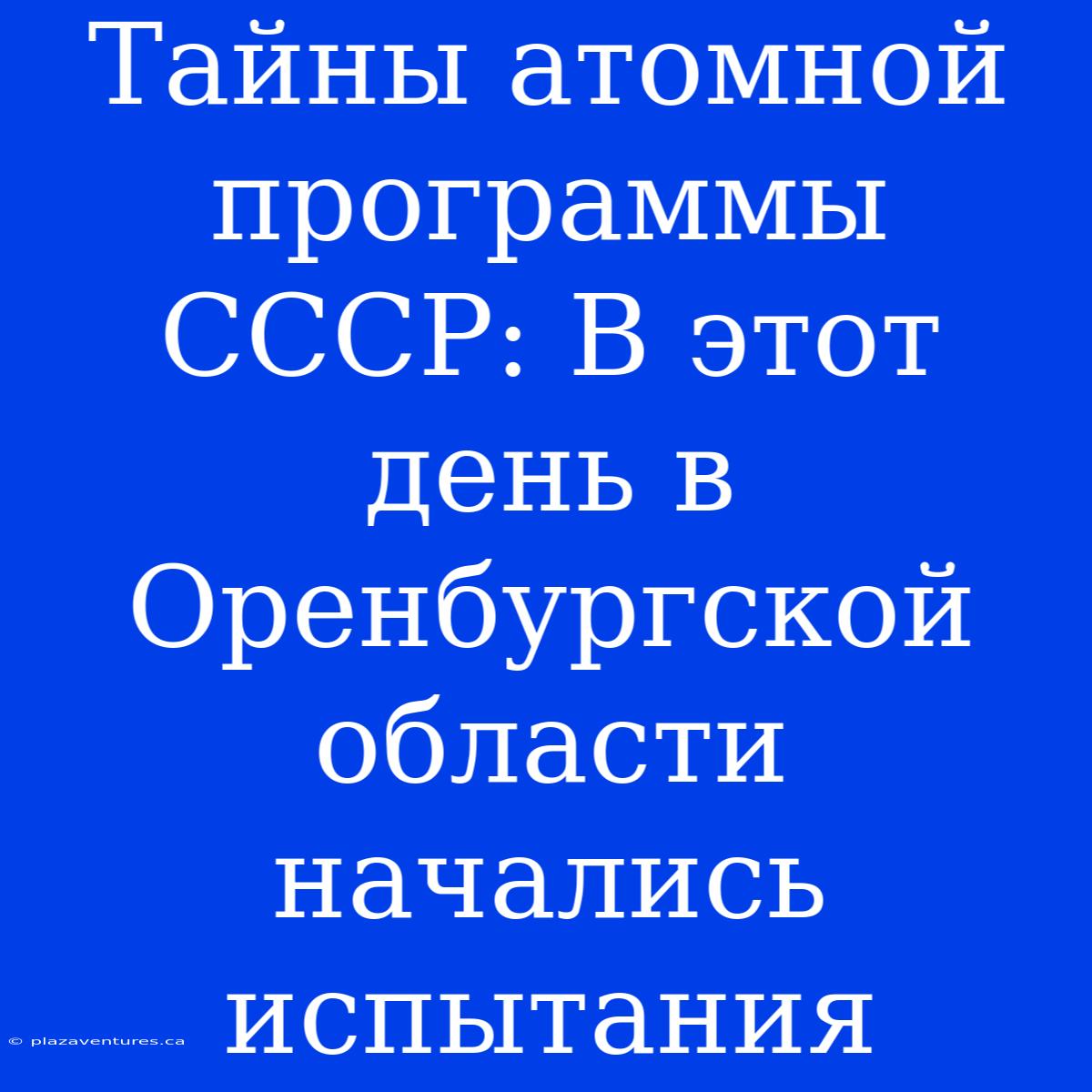 Тайны Атомной Программы СССР: В Этот День В Оренбургской Области Начались Испытания