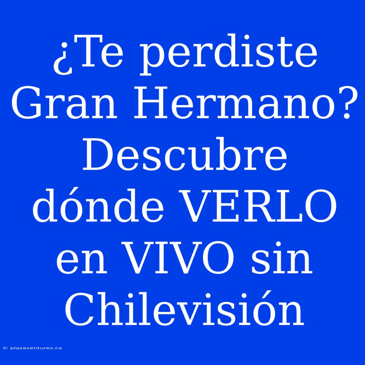 ¿Te Perdiste Gran Hermano? Descubre Dónde VERLO En VIVO Sin Chilevisión