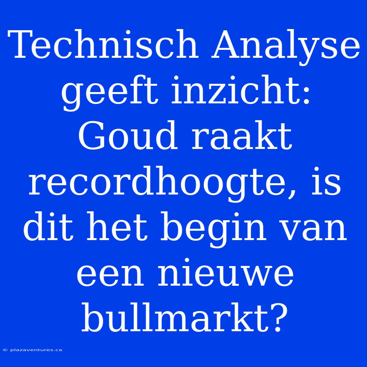 Technisch Analyse Geeft Inzicht: Goud Raakt Recordhoogte, Is Dit Het Begin Van Een Nieuwe Bullmarkt?