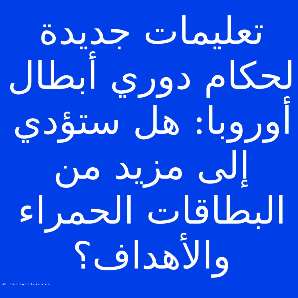 تعليمات جديدة لحكام دوري أبطال أوروبا: هل ستؤدي إلى مزيد من البطاقات الحمراء والأهداف؟