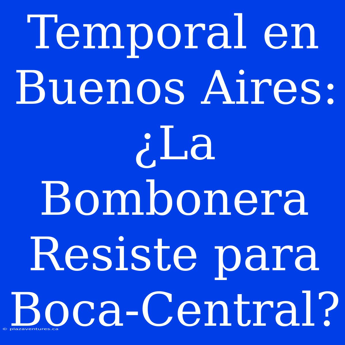 Temporal En Buenos Aires: ¿La Bombonera Resiste Para Boca-Central?