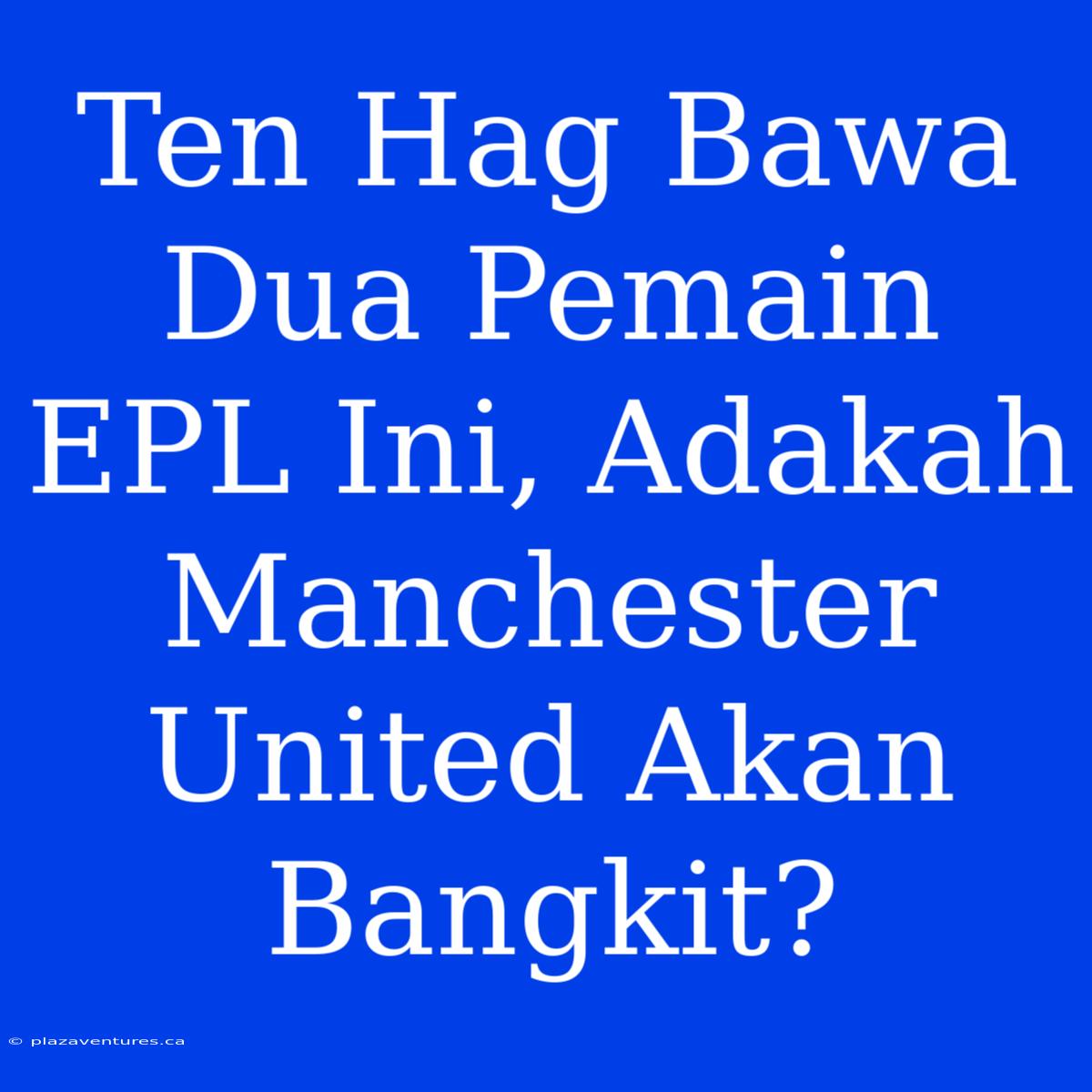 Ten Hag Bawa Dua Pemain EPL Ini, Adakah Manchester United Akan Bangkit?