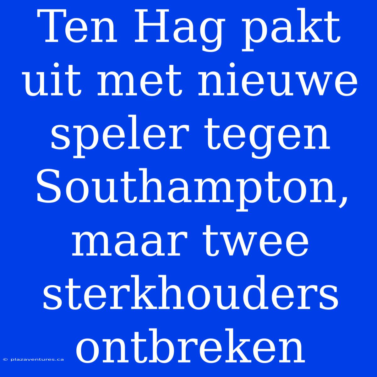 Ten Hag Pakt Uit Met Nieuwe Speler Tegen Southampton, Maar Twee Sterkhouders Ontbreken