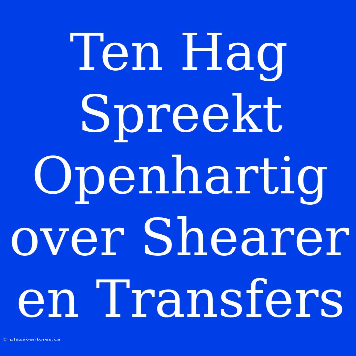 Ten Hag Spreekt Openhartig Over Shearer En Transfers