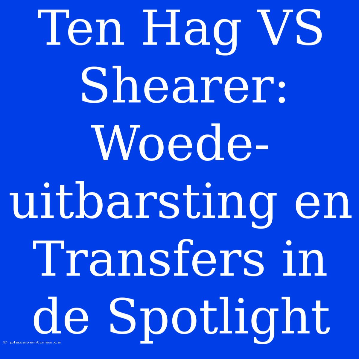 Ten Hag VS Shearer: Woede-uitbarsting En Transfers In De Spotlight