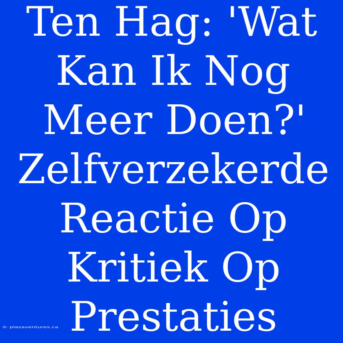 Ten Hag: 'Wat Kan Ik Nog Meer Doen?' Zelfverzekerde Reactie Op Kritiek Op Prestaties