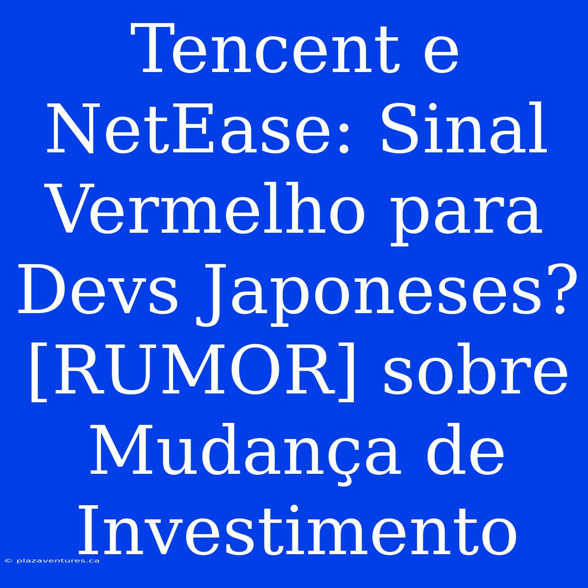 Tencent E NetEase: Sinal Vermelho Para Devs Japoneses? [RUMOR] Sobre Mudança De Investimento