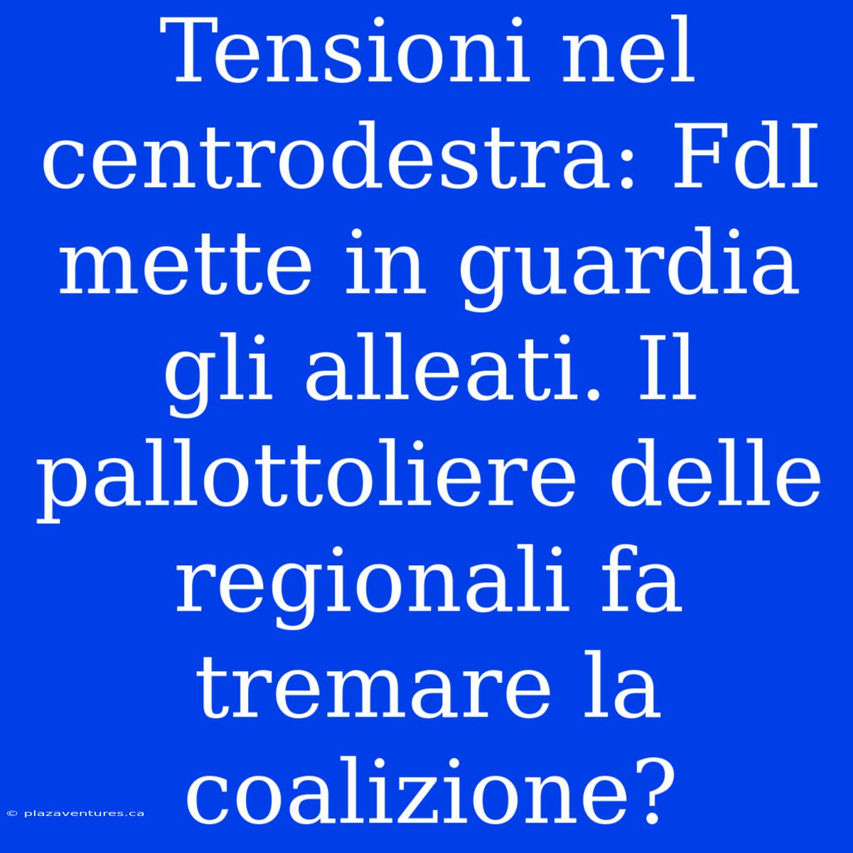 Tensioni Nel Centrodestra: FdI Mette In Guardia Gli Alleati. Il Pallottoliere Delle Regionali Fa Tremare La Coalizione?