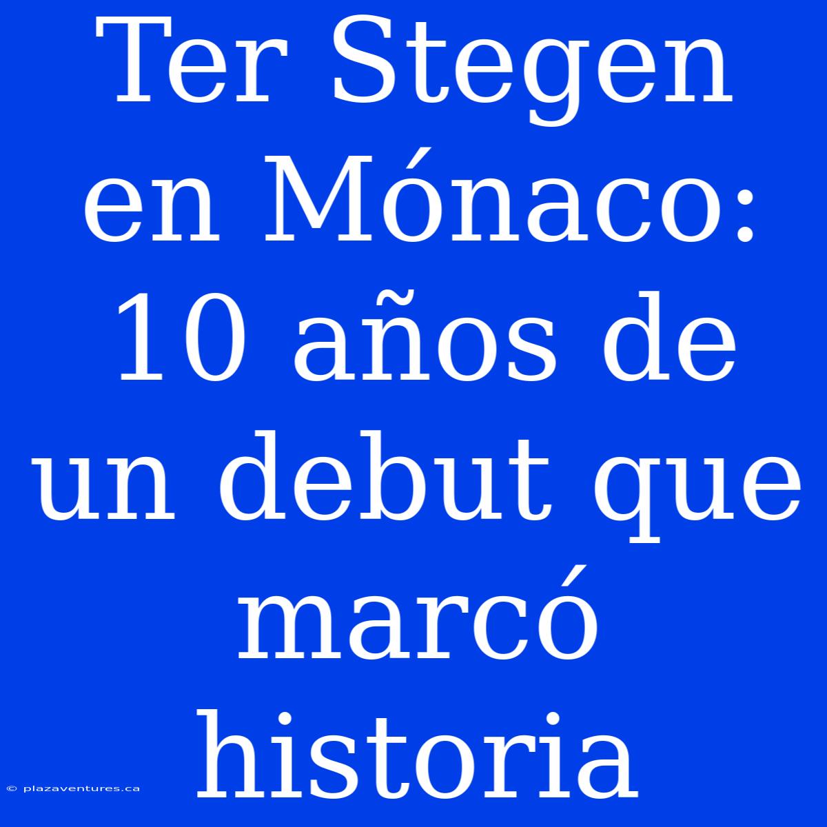 Ter Stegen En Mónaco: 10 Años De Un Debut Que Marcó Historia