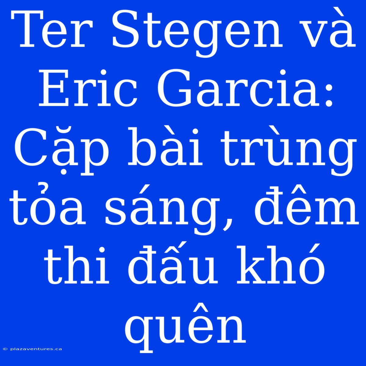 Ter Stegen Và Eric Garcia: Cặp Bài Trùng Tỏa Sáng, Đêm Thi Đấu Khó Quên