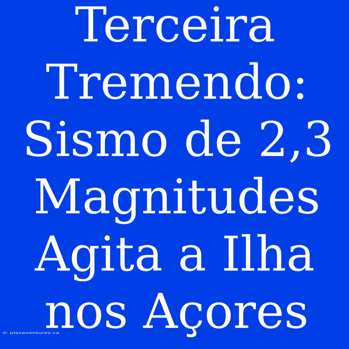 Terceira Tremendo: Sismo De 2,3 Magnitudes Agita A Ilha Nos Açores